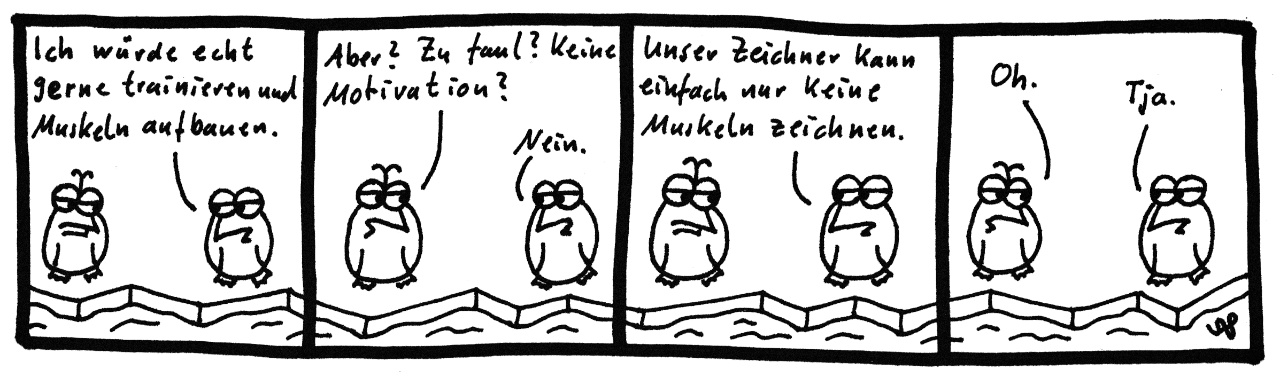 Die Pinguine - Ich würde echt gerne trainieren und Muskeln aufbauen. Aber? Zu faul? Keine Motivation? Nein. Unser Zeichner kann einfach nur keine Muskeln zeichnen. Oh. Tja.